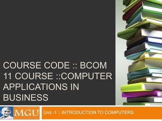 COURSE CODE :: BCOM
11 COURSE ::COMPUTER
APPLICATIONS IN
BUSINESS
Unit -1 :: INTRODUCTION TO COMPUTERS

 