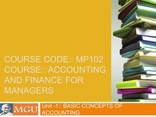COURSE CODE:: MP102
COURSE:: ACCOUNTING
AND FINANCE FOR
MANAGERS
Unit -1:: BASIC CONCEPTS OF
ACCOUNTING
 