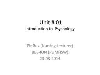 Unit # 01
Introduction to Psychology
Pir Bux (Nursing Lecturer)
BBS-ION (PUMHSW)
23-08-2014
 