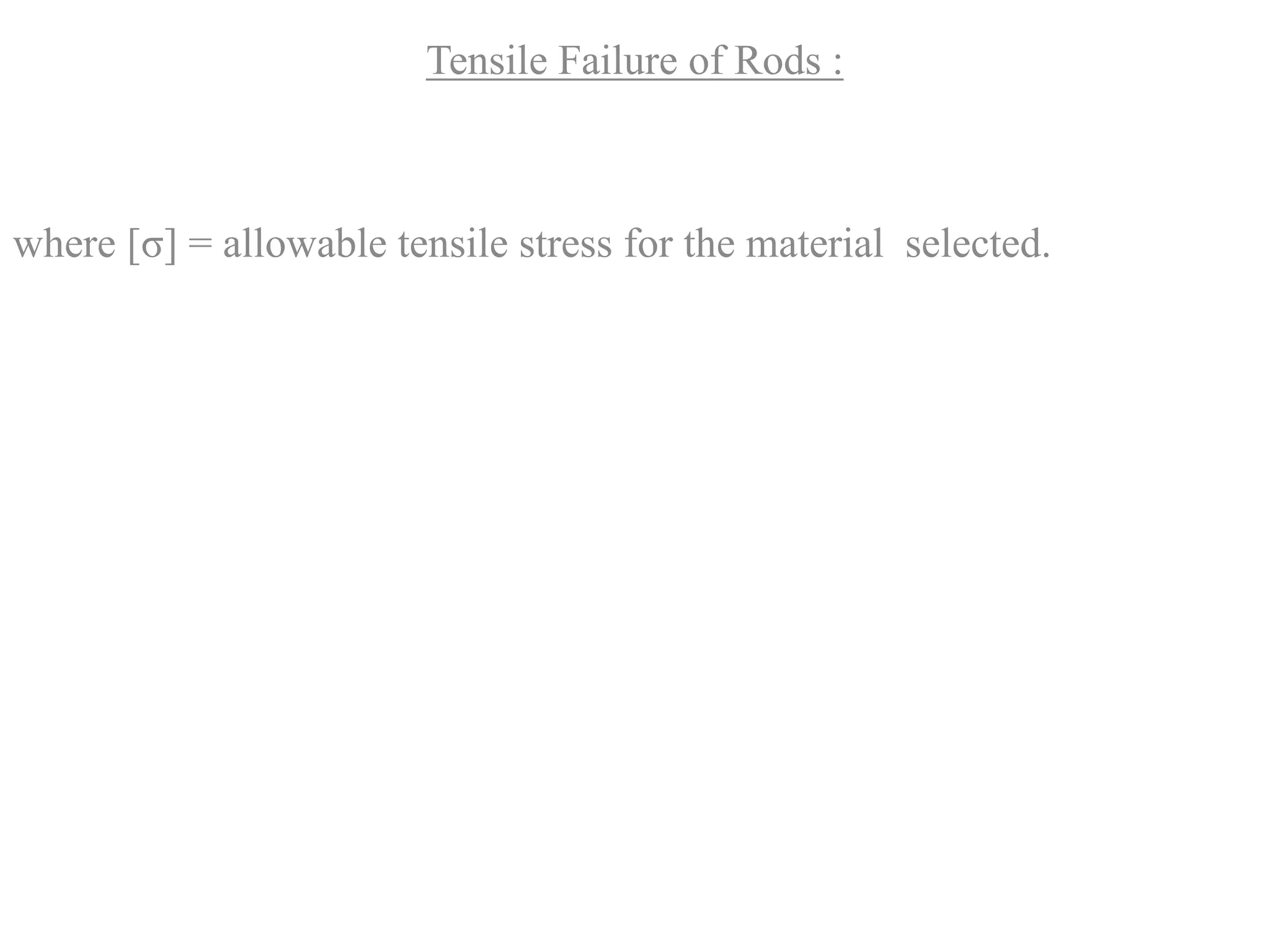 Tensile Failure of Rods :
where [σ] = allowable tensile stress for the material selected.
 