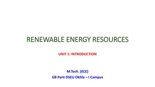 RENEWABLE ENERGY RESOURCES
UNIT 1: INTRODUCTION
M.Tech. (ECE)
GB Pant DSEU Okhla – I Campus
 
