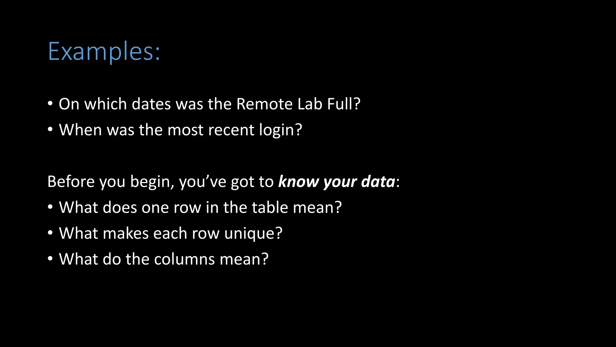 Examples:
• On which dates was the Remote Lab Full?
• When was the most recent login?
Before you begin, you’ve got to know your data:
• What does one row in the table mean?
• What makes each row unique?
• What do the columns mean?
 