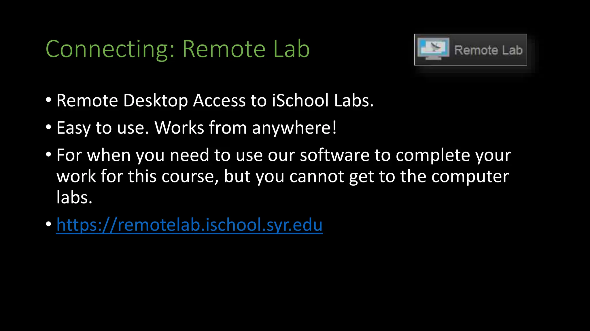 Connecting: Remote Lab
• Remote Desktop Access to iSchool Labs.
• Easy to use. Works from anywhere!
• For when you need to use our software to complete your
work for this course, but you cannot get to the computer
labs.
• https://remotelab.ischool.syr.edu
 