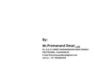 By:
Mr.Premanand Desai L/EE
B.L.D.E.A’s SHREE SANGANABASAVA MAHA SWAMIJI
POLYTECHNIC, VIJAYAPUR-03
E-mail ID:premananddesa...