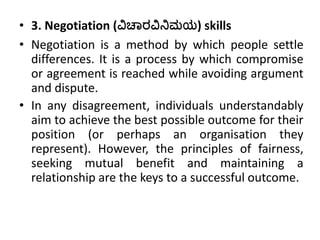 • 3. Negotiation (ವಿಚಾರವಿನಿಮಯ) skills
• Negotiation is a method by which people settle
differences. It is a process by whi...