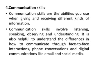 4.Communication skills
• Communication skills are the abilities you use
when giving and receiving different kinds of
infor...