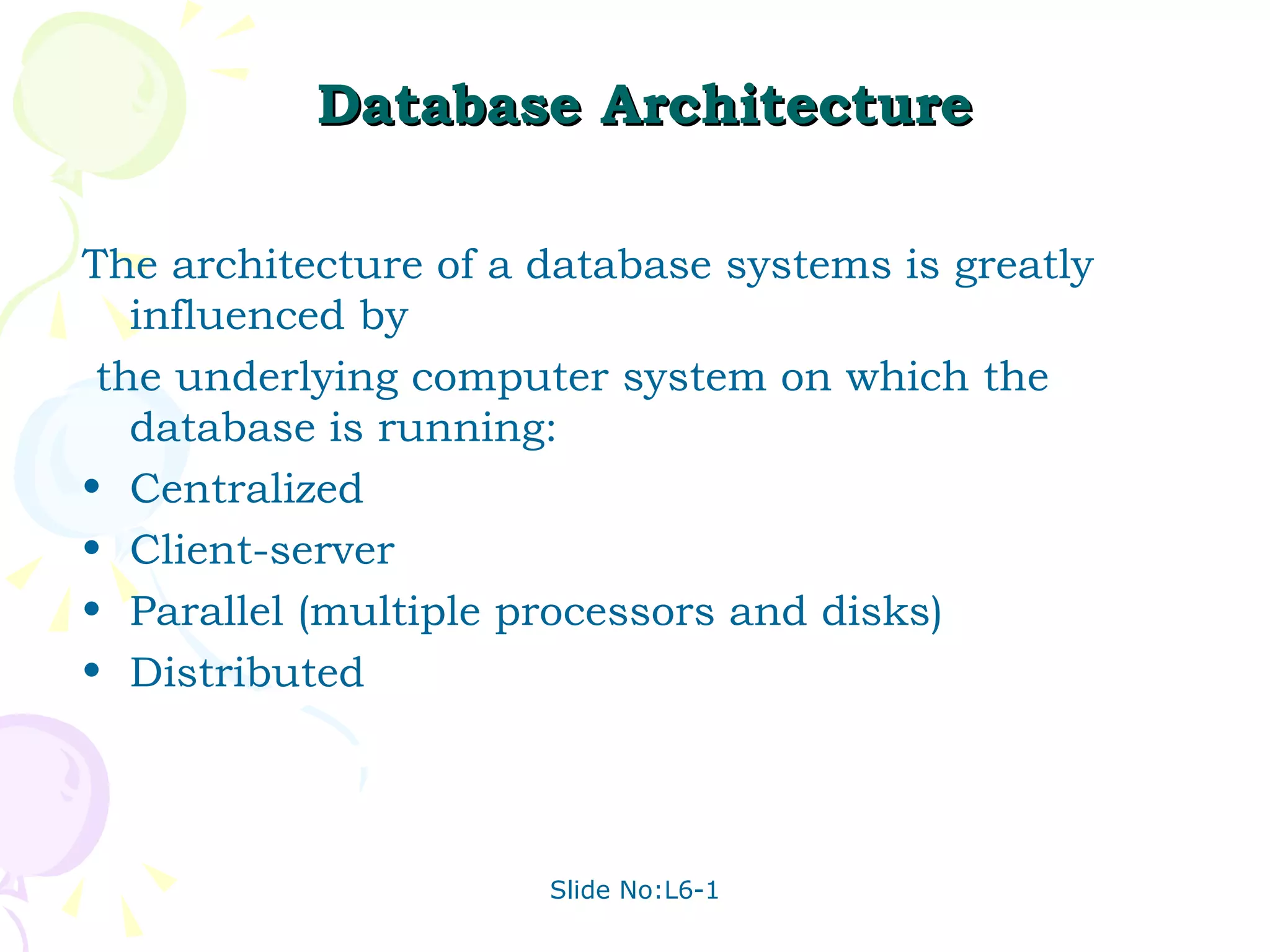 Database Architecture The architecture of a database systems is greatly influenced by the underlying computer system on which the database is running: Centralized Client-server Parallel (multiple processors and disks) Distributed  