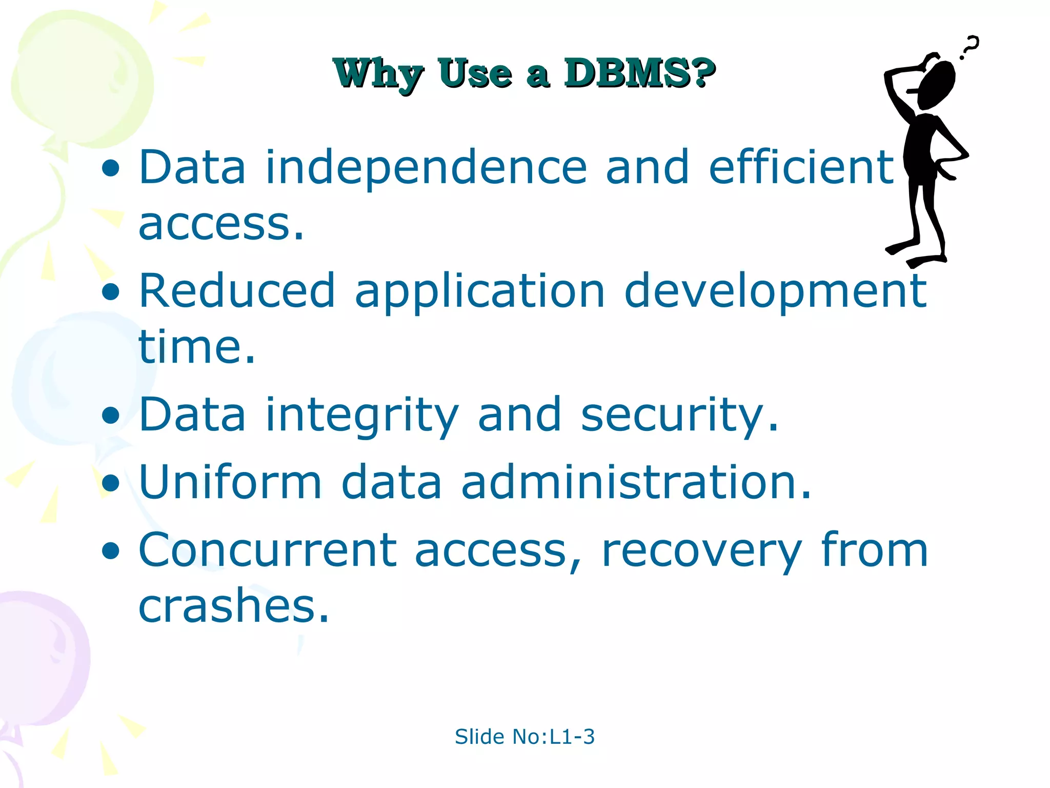 Why Use a DBMS? Data independence and efficient access. Reduced application development time. Data integrity and security. Uniform data administration. Concurrent access, recovery from crashes. 