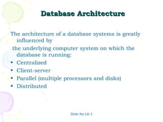 Database Architecture The architecture of a database systems is greatly influenced by the underlying computer system on which the database is running: Centralized Client-server Parallel (multiple processors and disks) Distributed  