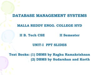 DATABASE MANAGEMENT SYSTEMS

    MALLA REDDY ENGG. COLLEGE HYD

     II B. Tech CSE       II Semester

            UNIT-I PPT SLIDES

Text Books: (1) DBMS by Raghu Ramakrishnan
            (2) DBMS by Sudarshan and Korth
 
