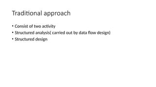 Traditional approach
• Consist of two activity
• Structured analysis( carried out by data flow design)
• Structured design
 