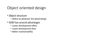 Object oriented design
• Object structure
• Refine to obtained the detail design
• OOD has several advantages
• Lower development effort
• Lower development time
• Better maintainability
 