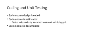 Coding and Unit Testing
• Each module design is coded
• Each module is unit tested
• Tested independently as a stand alone unit and debugged.
• Each module is documented
 