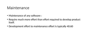 Maintenance
• Maintenance of any software :
• Require much more effort than effort required to develop product
itself.
• Development effort to maintenance effort is typically 40:60
 