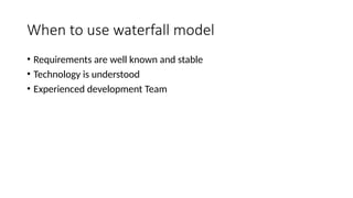 When to use waterfall model
• Requirements are well known and stable
• Technology is understood
• Experienced development Team
 