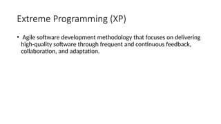 Extreme Programming (XP)
• Agile software development methodology that focuses on delivering
high-quality software through frequent and continuous feedback,
collaboration, and adaptation.
 