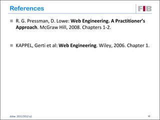 References
 R. G. Pressman, D. Lowe: Web Engineering. A Practitioner’s
    Approach. McGraw Hill, 2008. Chapters 1-2.


 KAPPEL, Gerti et al: Web Engineering. Wiley, 2006. Chapter 1.




dsbw 2011/2012 q1                                              12
 