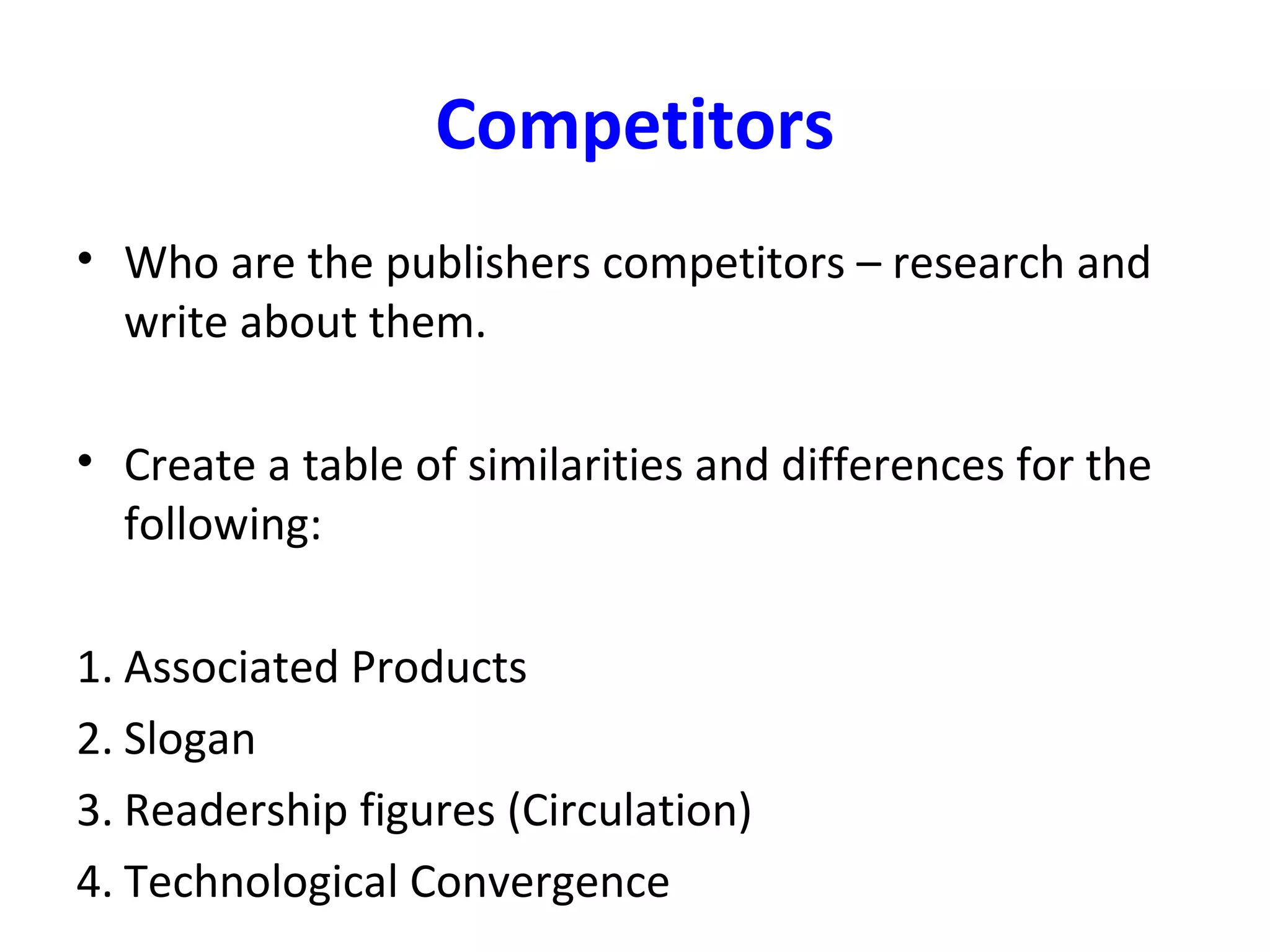 Competitors
• Who are the publishers competitors – research and
write about them.
• Create a table of similarities and differences for the
following:
1. Associated Products
2. Slogan
3. Readership figures (Circulation)
4. Technological Convergence
 
