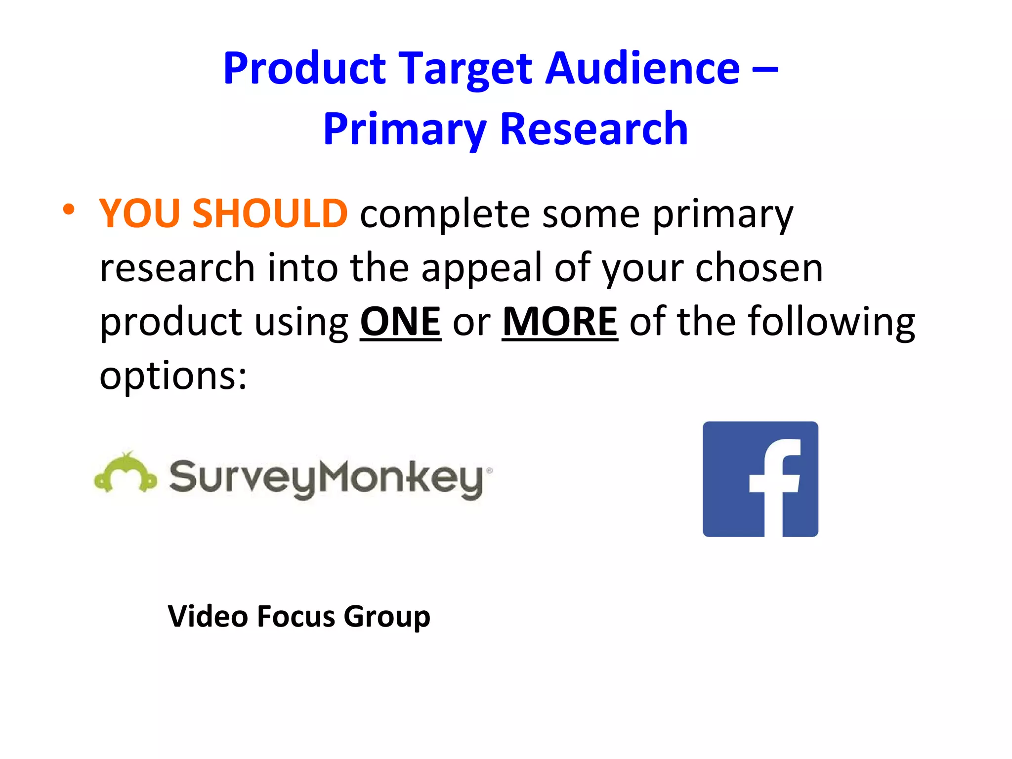Product Target Audience –
Primary Research
• YOU SHOULD complete some primary
research into the appeal of your chosen
product using ONE or MORE of the following
options:
Video Focus Group
 