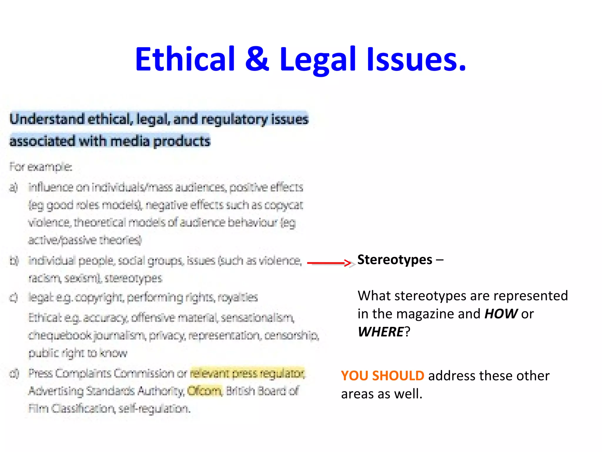 Ethical & Legal Issues.
Stereotypes –
What stereotypes are represented
in the magazine and HOW or
WHERE?
YOU SHOULD address these other
areas as well.
 