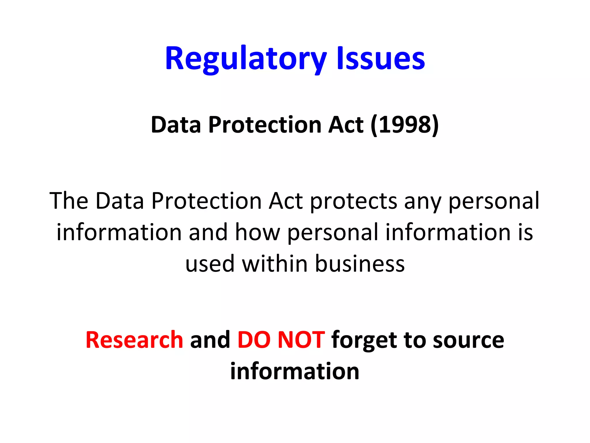 Regulatory Issues
Data Protection Act (1998)
The Data Protection Act protects any personal
information and how personal information is
used within business
Research and DO NOT forget to source
information
 