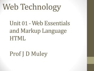 Web Technology
Unit 01 - Web Essentials
and Markup Language
HTML
Prof J D Muley
 