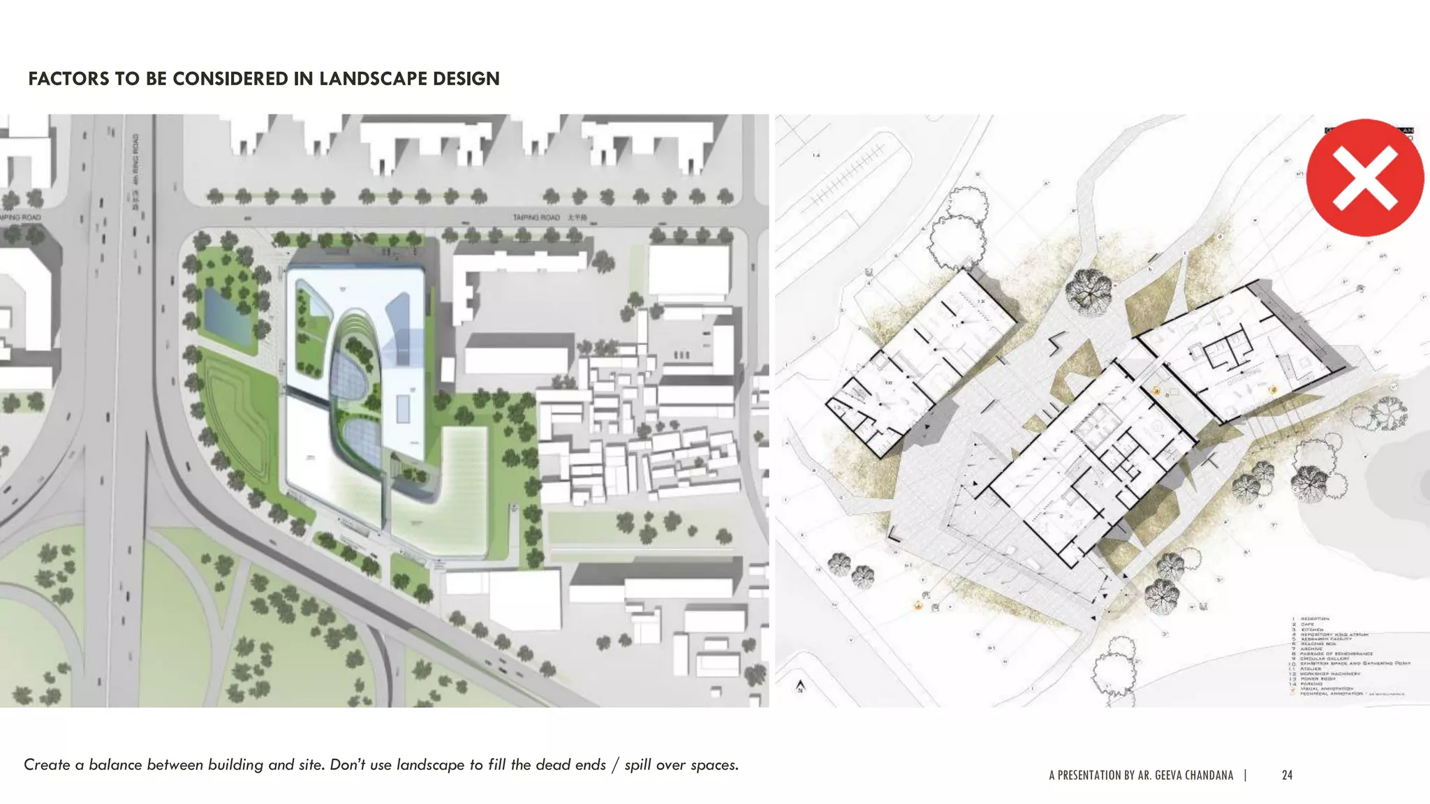 A PRESENTATION BY AR. GEEVA CHANDANA | 24
FACTORS TO BE CONSIDERED IN LANDSCAPE DESIGN
Create a balance between building and site. Don’t use landscape to fill the dead ends / spill over spaces.
 