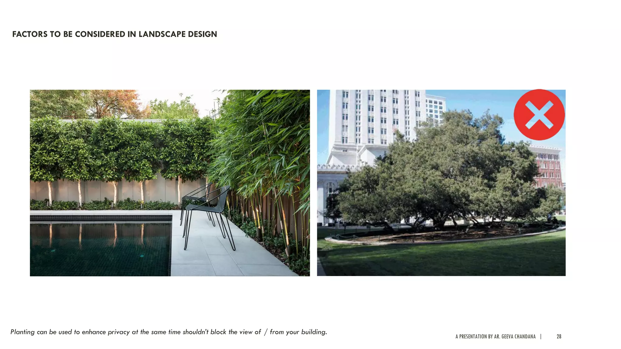 A PRESENTATION BY AR. GEEVA CHANDANA | 28
Planting can be used to enhance privacy at the same time shouldn’t block the view of / from your building.
FACTORS TO BE CONSIDERED IN LANDSCAPE DESIGN
 