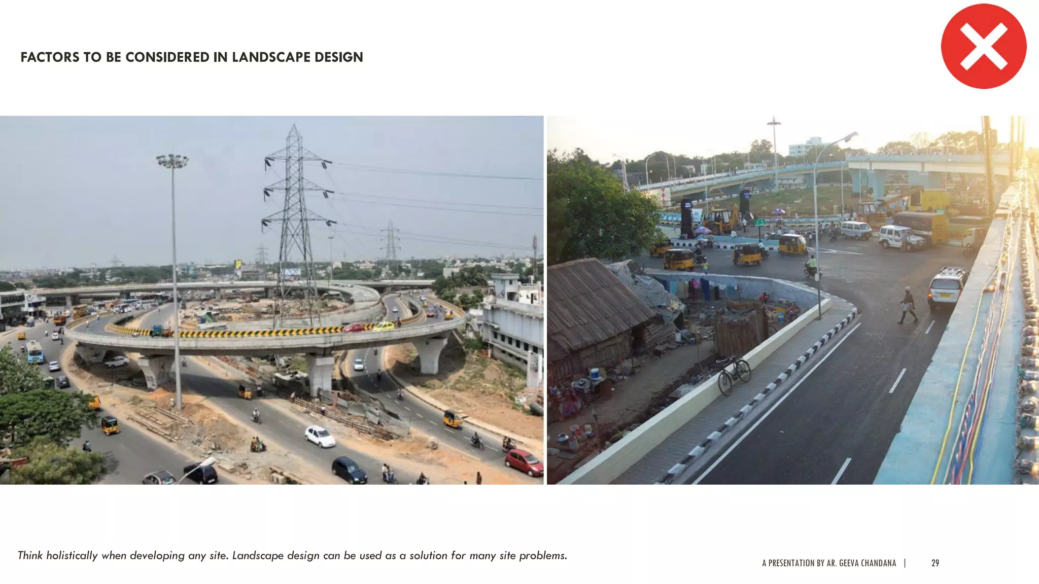 A PRESENTATION BY AR. GEEVA CHANDANA | 29
FACTORS TO BE CONSIDERED IN LANDSCAPE DESIGN
Think holistically when developing any site. Landscape design can be used as a solution for many site problems.
 