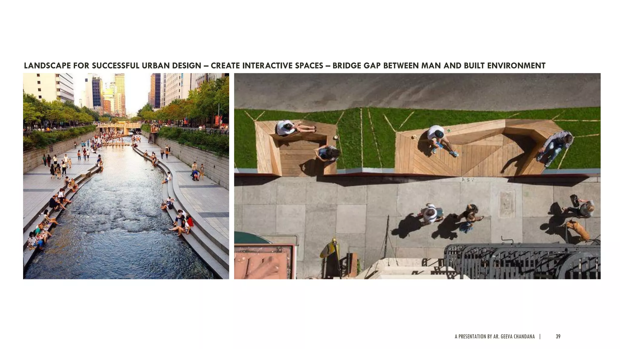A PRESENTATION BY AR. GEEVA CHANDANA | 39
LANDSCAPE FOR SUCCESSFUL URBAN DESIGN – CREATE INTERACTIVE SPACES – BRIDGE GAP BETWEEN MAN AND BUILT ENVIRONMENT
 