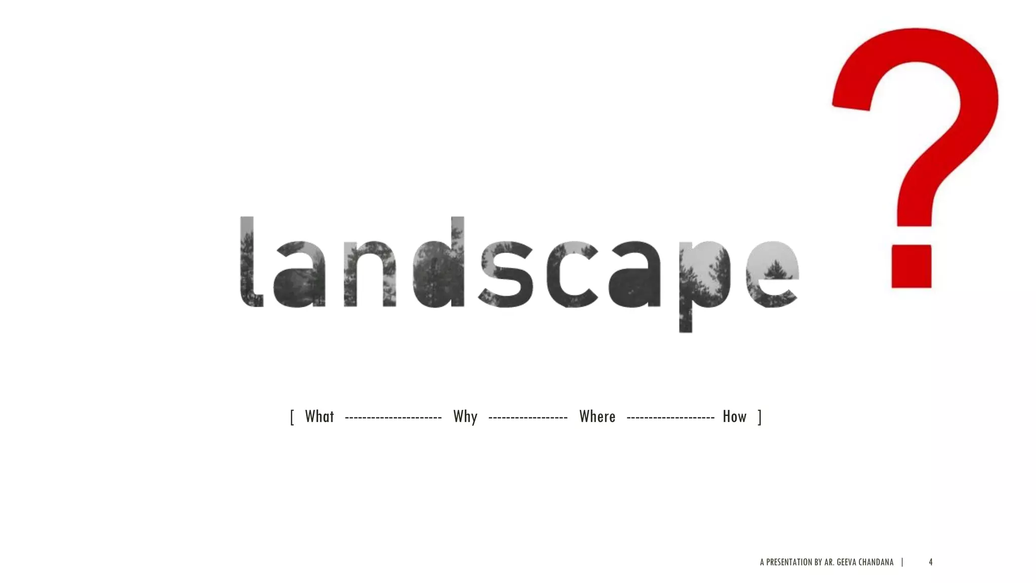 [ What ---------------------- Why ------------------ Where -------------------- How ]
A PRESENTATION BY AR. GEEVA CHANDANA | 4
 