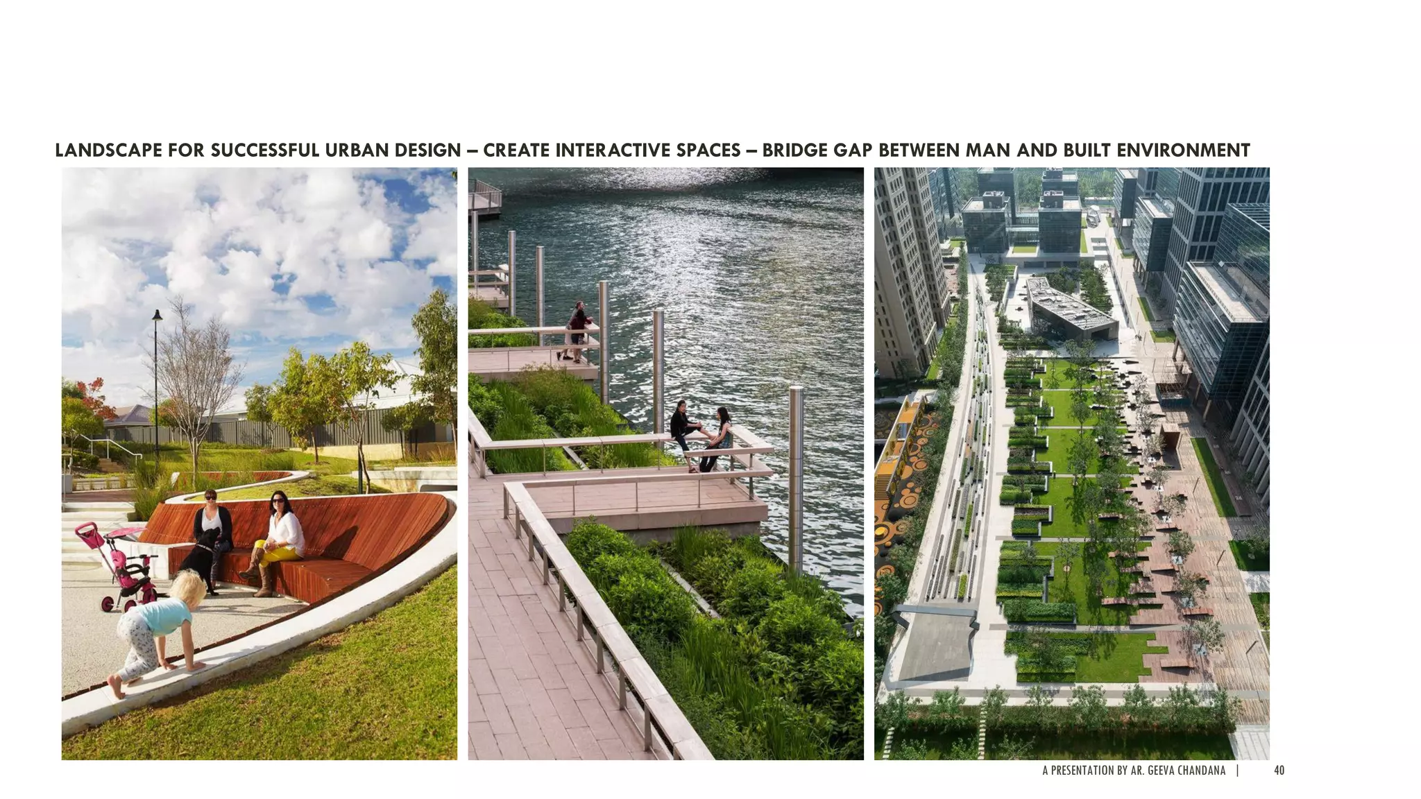 A PRESENTATION BY AR. GEEVA CHANDANA | 40
LANDSCAPE FOR SUCCESSFUL URBAN DESIGN – CREATE INTERACTIVE SPACES – BRIDGE GAP BETWEEN MAN AND BUILT ENVIRONMENT
 