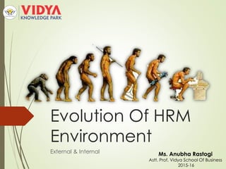 Evolution Of HRM
Environment
External & Internal Ms. Anubha Rastogi
Astt. Prof, Vidya School Of Business
2015-16
 