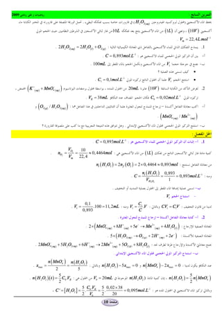 2009                                                                                                                                        :
                                                          .                                      ( H 2O2( aq)                           )
                                                                                  10L                                     (1L )             (10V )
                                                                                                                                  . Vm = 22, 4 L.mol -1
                                 . 2 H 2O2( aq) = 2 H 2O( l ) + O2( g ) :                                                                                    .1
                                                                           . C = 0,893mol.L-1 :                                                                  -
                                                                 . 100mL                                                   V1                                -
                                                                                                                                                     ·
                                                                    . C1 = 0,1mol.L-1                                       V1                       ·

       (K (
         +
              aq )
                     + MnO4-( aq )    )                                                       20mL           (10V )                                          .2

                                                              . VE = 38mL                                       C0 = 0, 02mol.L-1

                (O ( ) / H O ( ) ) :
                      2 g        2   2 aq                                                                                                                        -

                                                                                                                      (
                                                                                                                   . MnO4 ( aq ) / Mn 2 + ( aq )
                                                                                                                        -
                                                                                                                                                         )
                                                                                          .                                                                  -
.                                                                                                                                                :
                                                                   . C = 0,893mol.L-1 :                                                              - .1
                                             VO2         10
                             .       nO2 =          =         » 0, 4464mol :                             (1L )
                                             Vm         22, 4
                                                                        ni ( H 2O2 ) = 2n f ( O2 ) = 2 ´ 0, 4464 » 0,893mol :
                                                                                                        ni ( H 2O2 ) 0,893
                                                                                               .C=                  =      = 0,893mol.L-1 :
                                                                                                           VH 2O2      1
                                                                                  .                                                                  -
                                                                                                                          . V1                       -
                                                           0,1                                        C1
                                                 . V1 =         .100 = 11, 2mL :              V1 =       .V :         CV1 = C1V :
                                                          0,893                                       C
                                                                                      .                                                              - .2

                                                                    (                                                              )
                                                              . 2 ´ MnO4 ( aq ) + 8H + ( aq ) + 5e - ® Mn 2 + ( aq ) + 4 H 2O( l ) :
                                                                       -



                                                                              . 5 ´ ( H 2O2( aq ) ® O2( g ) + 2 H + ( aq ) + 2e - ) :
             . 2MnO4 ( aq ) + 5H 2O2( aq ) + 6 H +( aq) ® 2Mn 2+( aq) + 5O2( g ) + 8H 2O( l ) :
                   -



                                                                                  .                                                              -
                            n ( MnO4- )          n ( H 2 O2 )
         . xmax =                            =                :            n ( H 2O2 ) - 5 xmax = 0     n ( MnO4- ) - 2 xmax = 0 :
                                 2                    5
                            5                                                                                                                   5
       . n ( H 2 O2 )( t ) = C0 .VE :                              V0 = 20mL                  n ( H 2 O2 )                   n ( H 2 O2 ) =       n ( MnO4- )
                            2                                                                                                                   2
                                                   5 C .V  5 0, 02 ´ 38
                                 C ' = [ H 2 O2 ] = . 0 E = .           = 0, 095mol.L-1 :
                                                   2 V0    2     20
                                                                            10
 