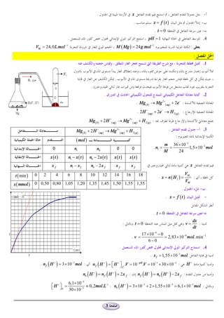 .                                 x                                                              -
                                                                                                      .              x = f (t )                                 -
                                                                                                                      . t =0                                      -
                                         .                                                                        pH = 1                                          .4
                 . VM = 24, 0 L.mol -1                                              M ( Mg ) = 24 g .mol -1                                          :

.                                                                                                                                                        :
                                                 .                                                                                                                .1


                                                                                .
                                                              .(                                     )
                                                                        .                                                                                         .2
                                                                                                          . Mg( S ) ® Mg 2+ ( aq ) + 2e- :
                                                                                                          . 2 H + ( aq) + 2e - ® H 2( g ) :
                                                             Mg( S ) + 2 H + ( aq ) ® Mg 2+ ( aq ) + H 2( g ) :

                                                 Mg( S ) + 2 H + ( aq ) ® Mg 2+ ( aq ) + H 2( g )                                 .                          - .3
                                                                                                                                      :
                                                 ( mol )
                                                                                                                              m 36 ´10-3
                             0                  n1                 n0               0                0               . n1 =     =        1,5 ´10-3 mol
                                                                                                                              M    24
                           x (t )        n1 - x ( t )        n0 - 2 x ( t )     x (t )           x (t )
                            xf               n1 - x f         n0 - 2 x f         xf                  xf                                             x

     t ( min )   0     2         4     6             8        10        12      14              16         18
                                                                                                                         . x = n ( H2 ) =
                                                                                                                                              VH 2
                                                                                                                                                         :
                                                                                                                                               VM
    x ( mmol )   0 0,50 0,80 1,05 1,20 1,35 1,45 1,50 1,55 1,55
                                                                                                                                          .                   -
                                                                                                                              . x = f (t )                          -


                                                                                                                     . t =0                                     -
                                                                                                                                                         dx
                                                                                            :            t =0                                  v=           :
                                                                                                                                                         dt
                                                                                                             17 ´10-4 - 0
                                                                                                     .v =                 = 2,83 ´10-4 mol .min -1
                                                                                                                 6-0
                                                                                        .                                                       .4
                                                                                                                   . x f = 1,55 ´ 10 -3 mol
                     . n f ( H + ) = 3 ´ 10-3 mol :            n f ( H + ) = é H + ù f .V = 10 - pH .V = 10 -1 ´ 30 ´10 -3 :
                                                                             ë û                                                               H+

                                                         n0 ( H + ) = n f ( H + ) + 2 x f :               n f ( H + ) = n0 ( H + ) - 2 x f :
                                     6,1´10-3
                            ë û 0 30 ´10-3 » 0, 2mol.L : n0 ( H ) = 3 ´ 10 + 2 ´ 1,55 ´ 10 = 6,1´ 10 mol :
                            éH + ù =                  -1       +          -3              -3        -3




                                                                            3
 