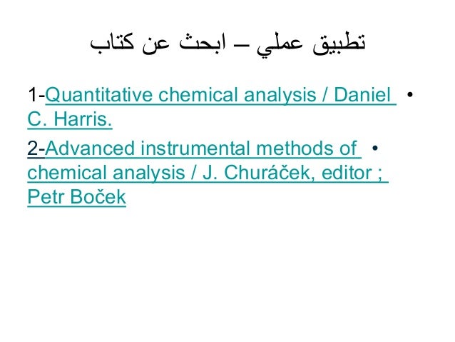 ‫عملي‬ ‫تطبيق‬
–
‫كتاب‬ ‫عن‬ ‫ابحث‬
•
1-Quantitative chemical analysis / Daniel
C. Harris.
•
2-Advanced instrumental methods of
chemical analysis / J. Churáček, editor ;
Petr Boček
 