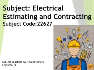 Subject: Electrical
Estimating and Contracting
Subject Code:22627
Subject Teacher: Ms.P.K.Chowdhary
Lecturer, EE
 