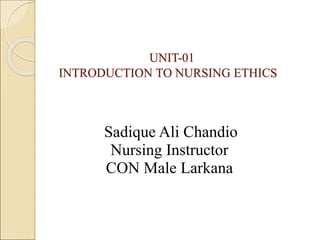 UNIT-01
INTRODUCTION TO NURSING ETHICS
Sadique Ali Chandio
Nursing Instructor
CON Male Larkana
 