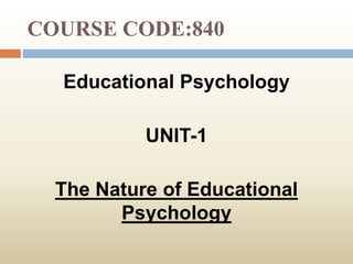COURSE CODE:840
Educational Psychology
UNIT-1
The Nature of Educational
Psychology
 