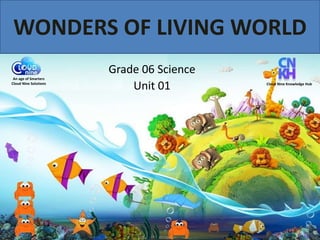 WONDERS OF LIVING WORLD
An age of Smarters
Cloud Nine Solutions Cloud Nine Knowledge Hub
Grade 06 Science
Unit 01
 