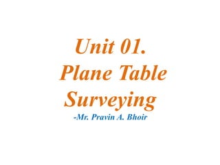 Unit 01.
Plane Table
Surveying
-Mr. Pravin A. Bhoir
 