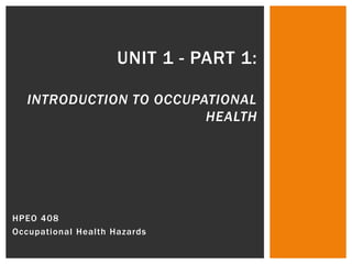 Unit 1 - Part 1:Introduction to Occupational Health HPEO 408  Occupational Health Hazards 