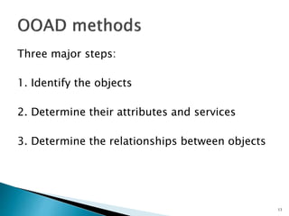 Three major steps:
1. Identify the objects
2. Determine their attributes and services
3. Determine the relationships between objects
13
 