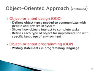  Object-oriented design (OOD)
◦ Defines object types needed to communicate with
people and devices in system
◦ Shows how objects interact to complete tasks
◦ Refines each type of object for implementation with
specific language of environment
 Object-oriented programming (OOP)
◦ Writing statements in programming language
15
 
