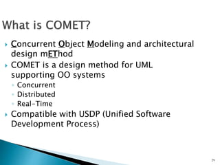 29
 Concurrent Object Modeling and architectural
design mEThod
 COMET is a design method for UML
supporting OO systems
◦ Concurrent
◦ Distributed
◦ Real-Time
 Compatible with USDP (Unified Software
Development Process)
 