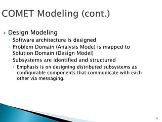 33
 Design Modeling
◦ Software architecture is designed
◦ Problem Domain (Analysis Mode) is mapped to
Solution Domain (Design Model)
◦ Subsystems are identified and structured
 Emphasis is on designing distributed subsystems as
configurable components that communicate with each
other via messaging.
 