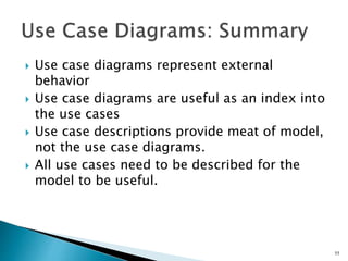  Use case diagrams represent external
behavior
 Use case diagrams are useful as an index into
the use cases
 Use case descriptions provide meat of model,
not the use case diagrams.
 All use cases need to be described for the
model to be useful.
55
 