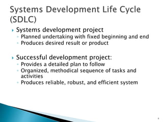  Systems development project
◦ Planned undertaking with fixed beginning and end
◦ Produces desired result or product
 Successful development project:
◦ Provides a detailed plan to follow
◦ Organized, methodical sequence of tasks and
activities
◦ Produces reliable, robust, and efficient system
6
 