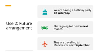 Use 2: Future
arrangement
We are having a birthday party
on Saturday.
She is going to London next
month.
They are travelling to
Manchester next September.
 