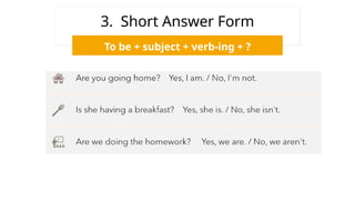 3. Short Answer Form
To be + subject + verb-ing + ?
 